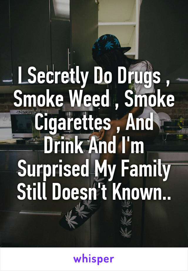 I Secretly Do Drugs , Smoke Weed , Smoke Cigarettes , And Drink And I'm Surprised My Family Still Doesn't Known..
