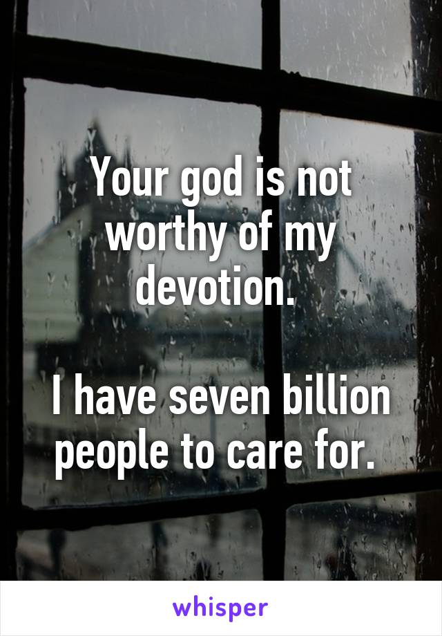 Your god is not worthy of my devotion. 

I have seven billion people to care for. 