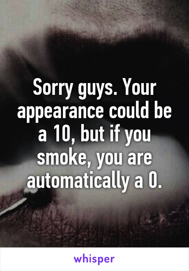 Sorry guys. Your appearance could be a 10, but if you smoke, you are automatically a 0.