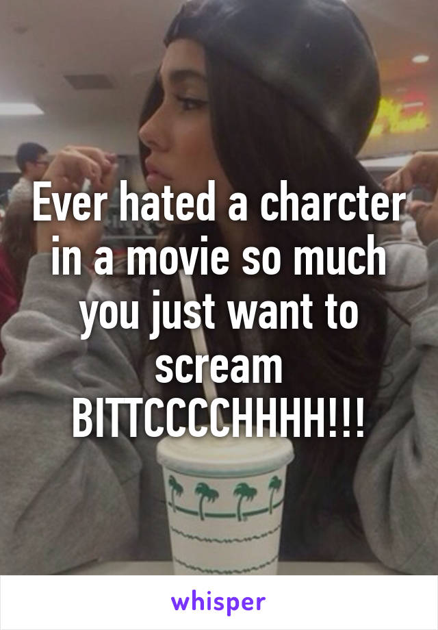 Ever hated a charcter in a movie so much you just want to scream BITTCCCCHHHH!!!