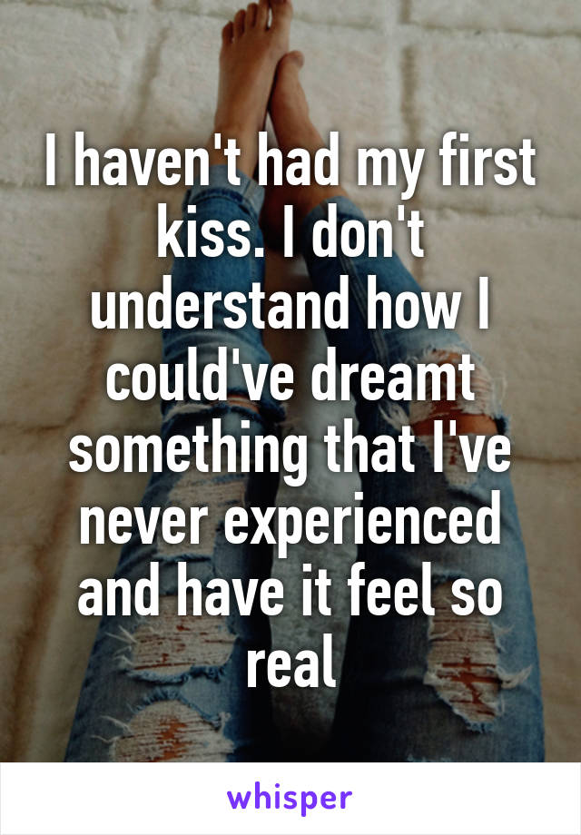 I haven't had my first kiss. I don't understand how I could've dreamt something that I've never experienced and have it feel so real