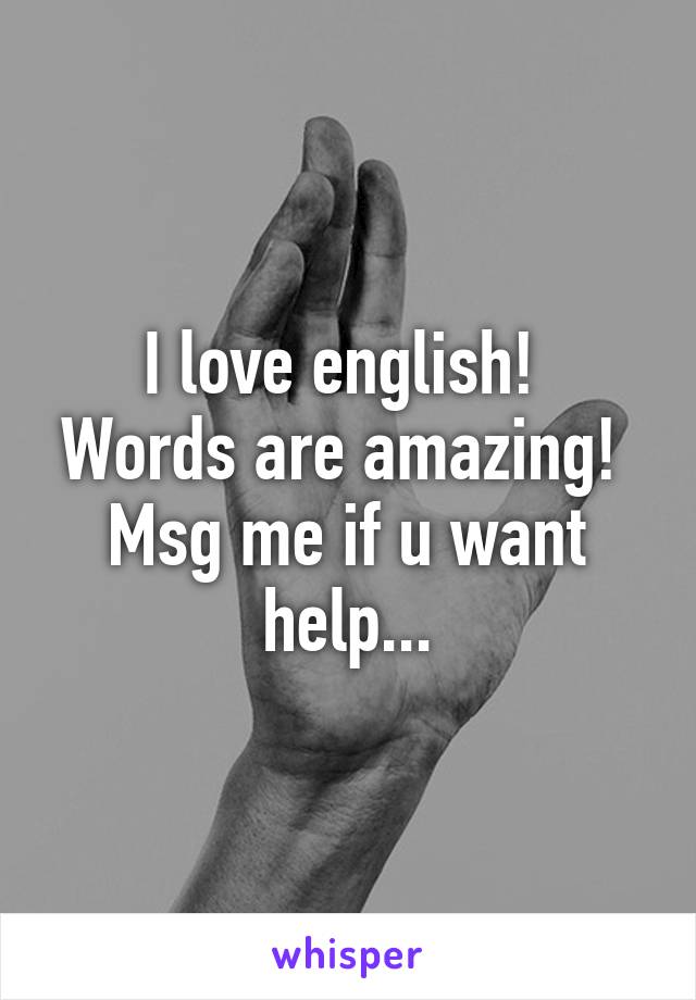 I love english! 
Words are amazing! 
Msg me if u want help...