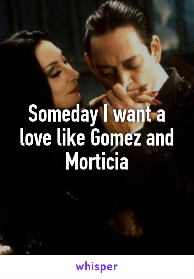 Someday I want a love like Gomez and Morticia