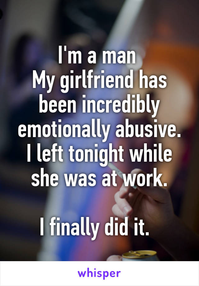 I'm a man 
My girlfriend has been incredibly emotionally abusive.
I left tonight while she was at work.

I finally did it.  