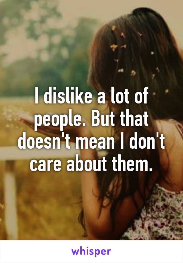 I dislike a lot of people. But that doesn't mean I don't care about them.