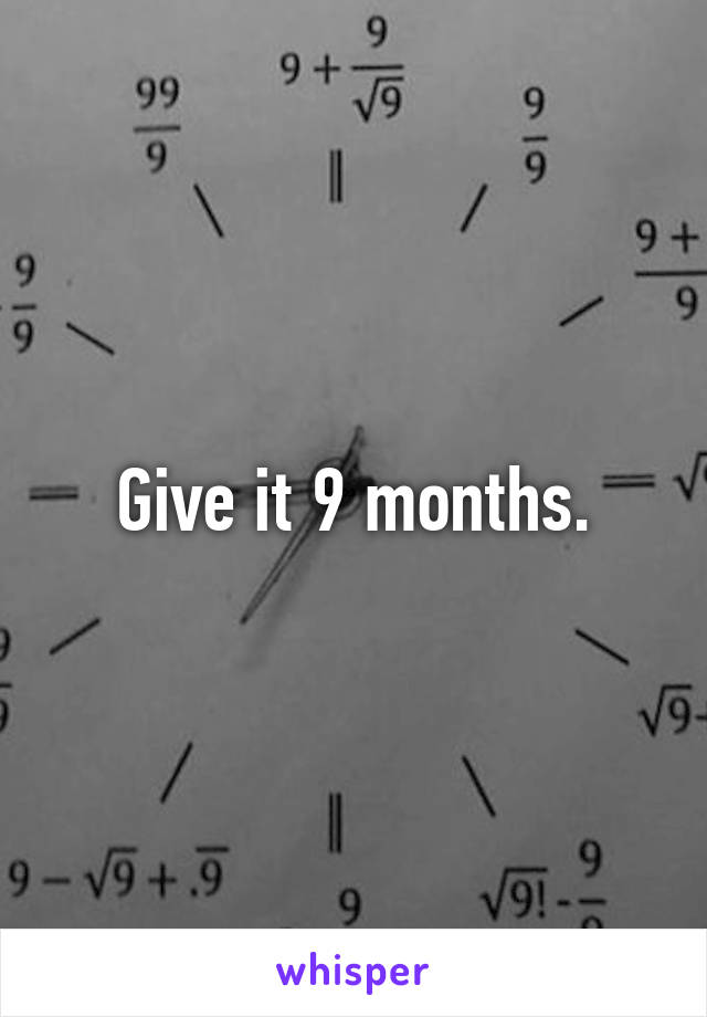 Give it 9 months.