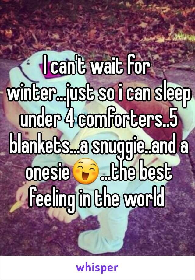 I can't wait for winter...just so i can sleep under 4 comforters..5 blankets...a snuggie..and a onesie😄...the best feeling in the world 
