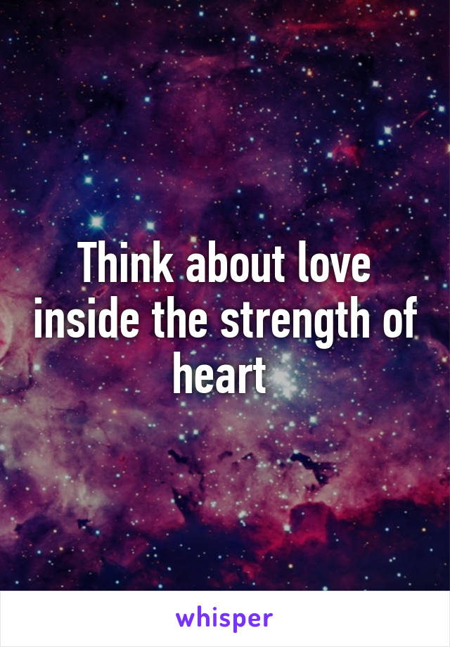 Think about love inside the strength of heart 