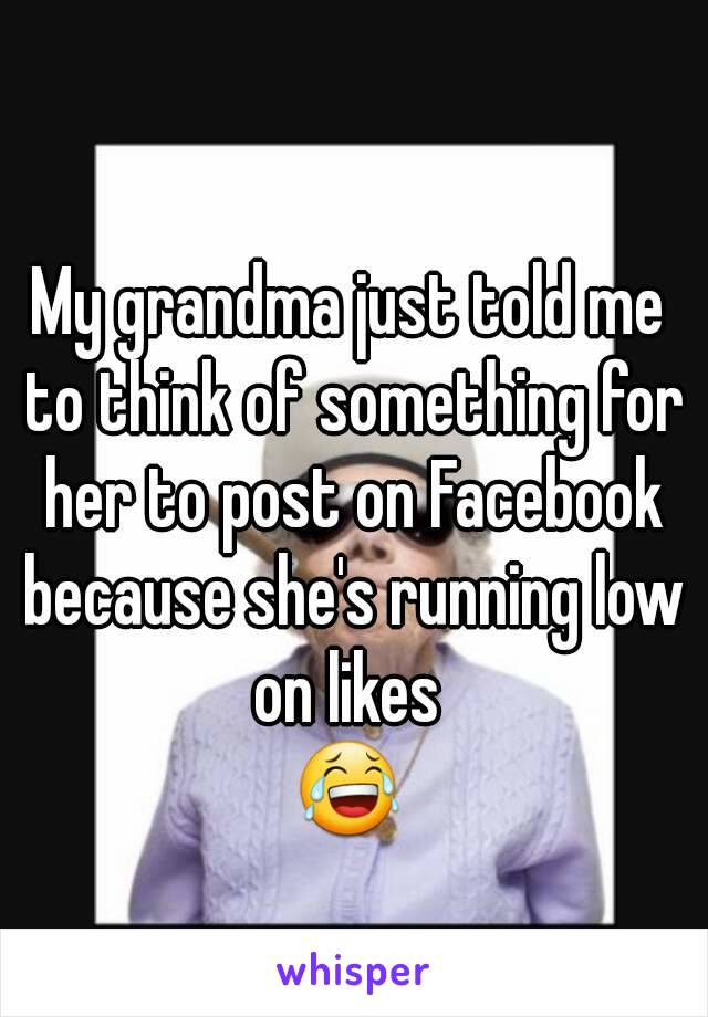 My grandma just told me to think of something for her to post on Facebook because she's running low on likes 
😂