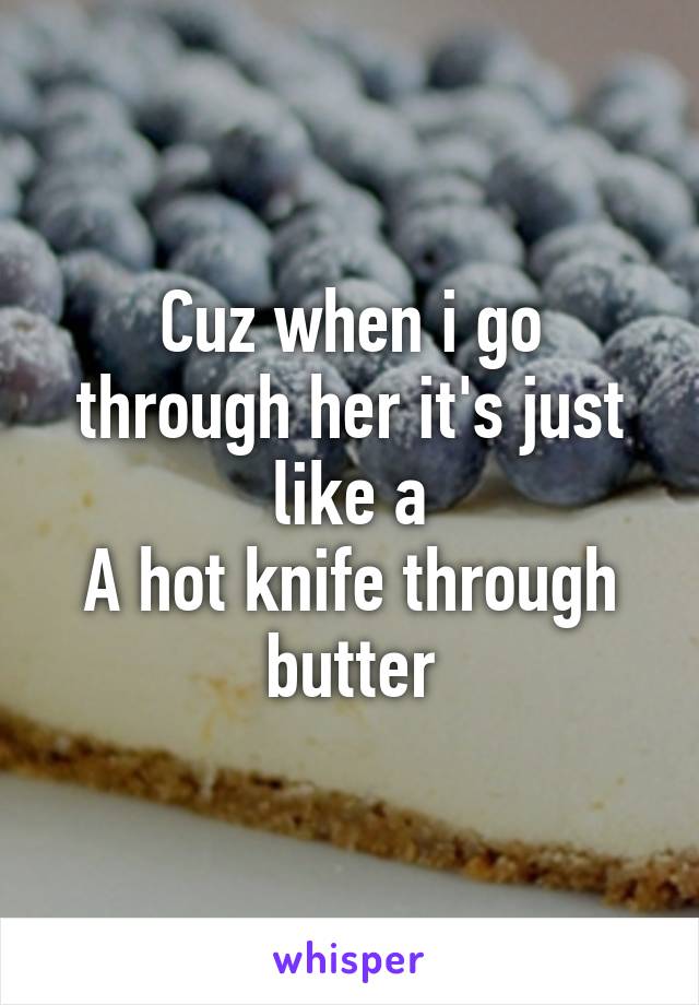 Cuz when i go through her it's just like a
A hot knife through butter