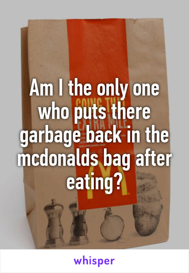 Am I the only one who puts there garbage back in the mcdonalds bag after eating?