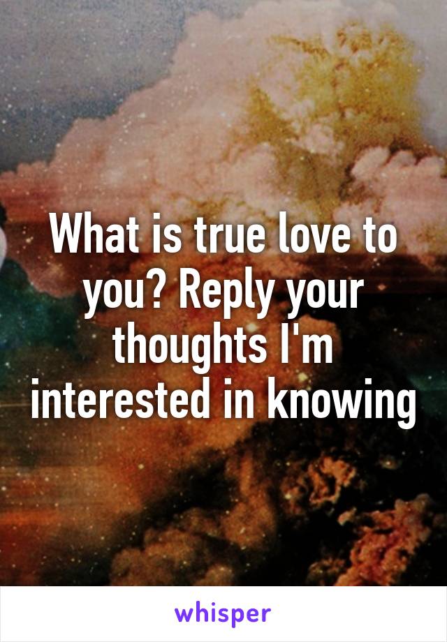 What is true love to you? Reply your thoughts I'm interested in knowing