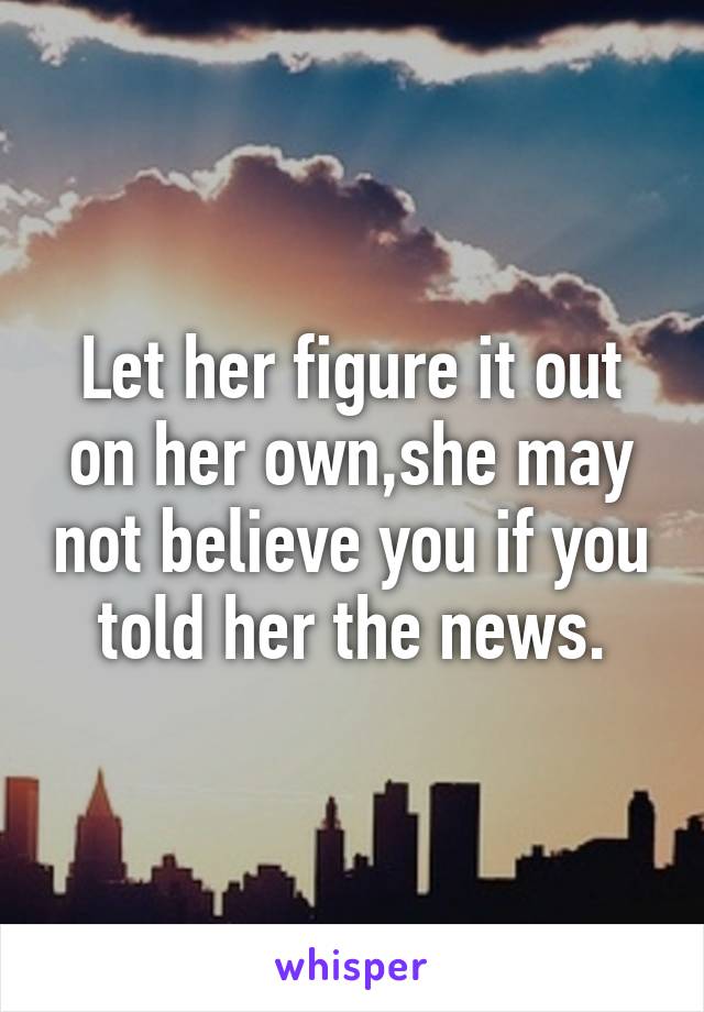 Let her figure it out on her own,she may not believe you if you told her the news.