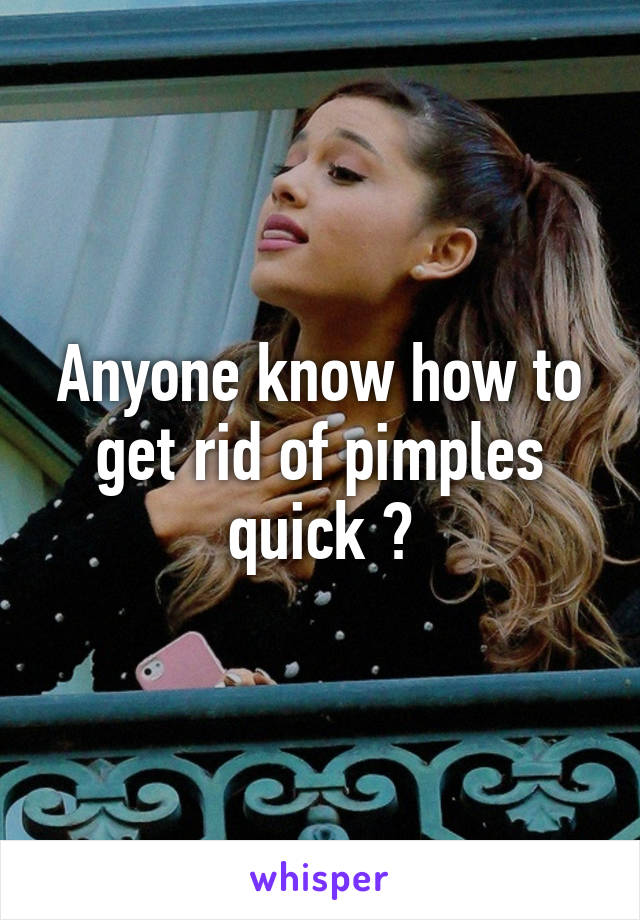 Anyone know how to get rid of pimples quick ?