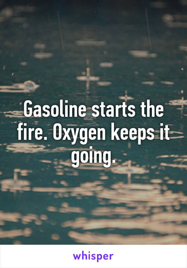 Gasoline starts the fire. Oxygen keeps it going.