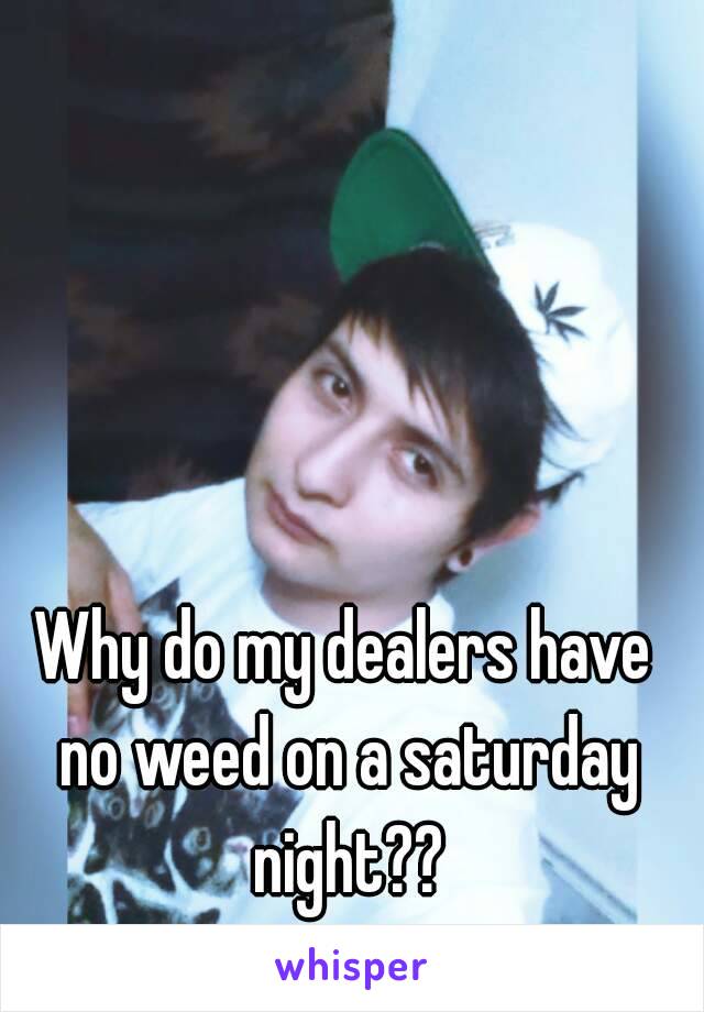 Why do my dealers have no weed on a saturday night??