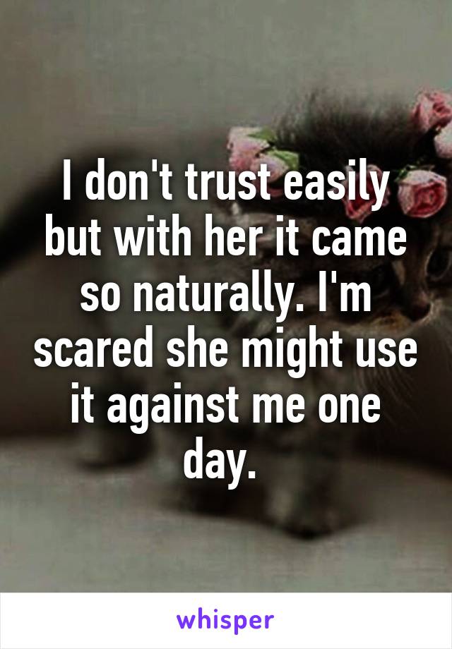 I don't trust easily but with her it came so naturally. I'm scared she might use it against me one day. 