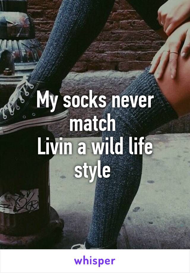 My socks never match 
Livin a wild life style 