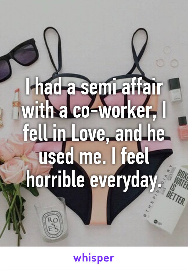 I had a semi affair with a co-worker, I fell in Love, and he used me. I feel horrible everyday.