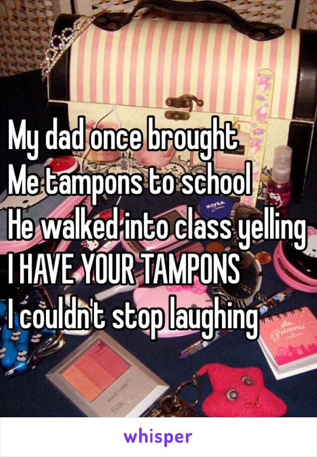 My dad once brought 
Me tampons to school 
He walked into class yelling 
I HAVE YOUR TAMPONS 
I couldn't stop laughing 
