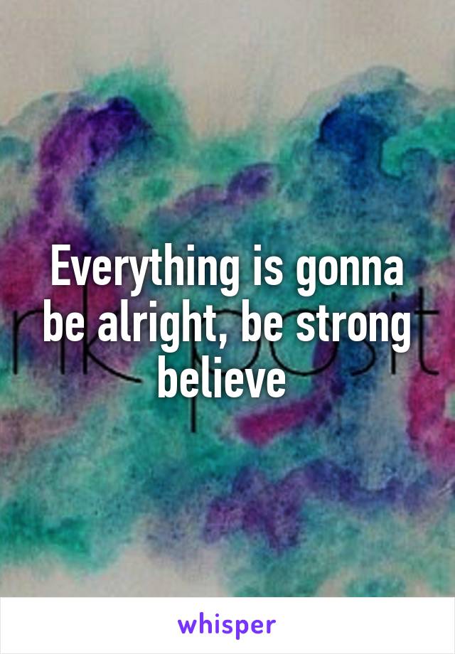 Everything is gonna be alright, be strong believe 