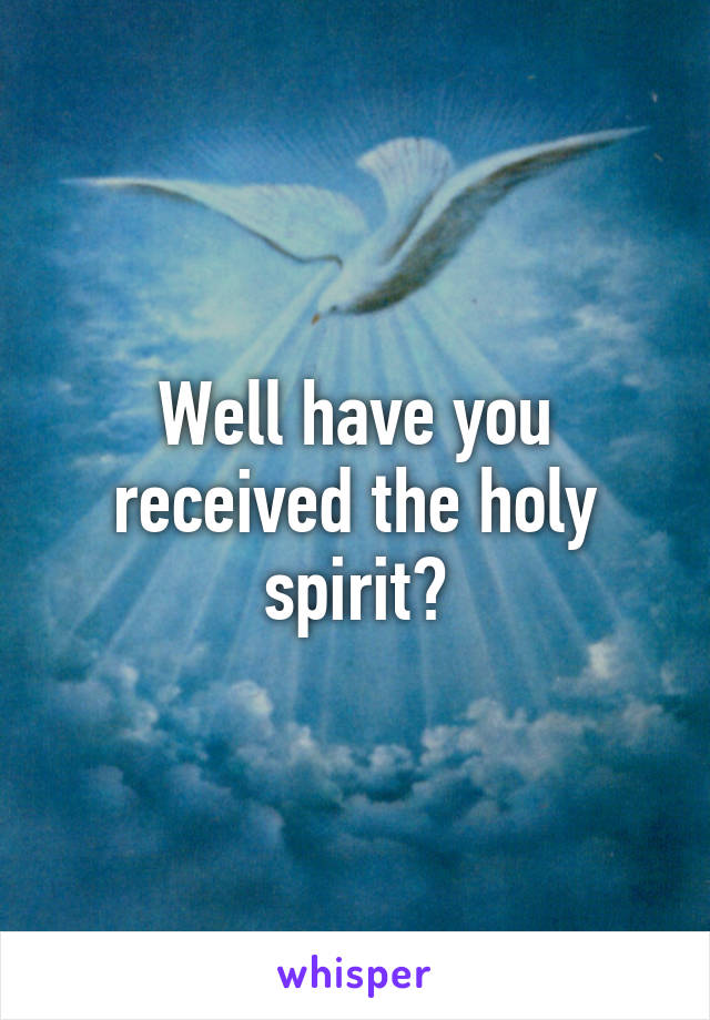 Well have you received the holy spirit?