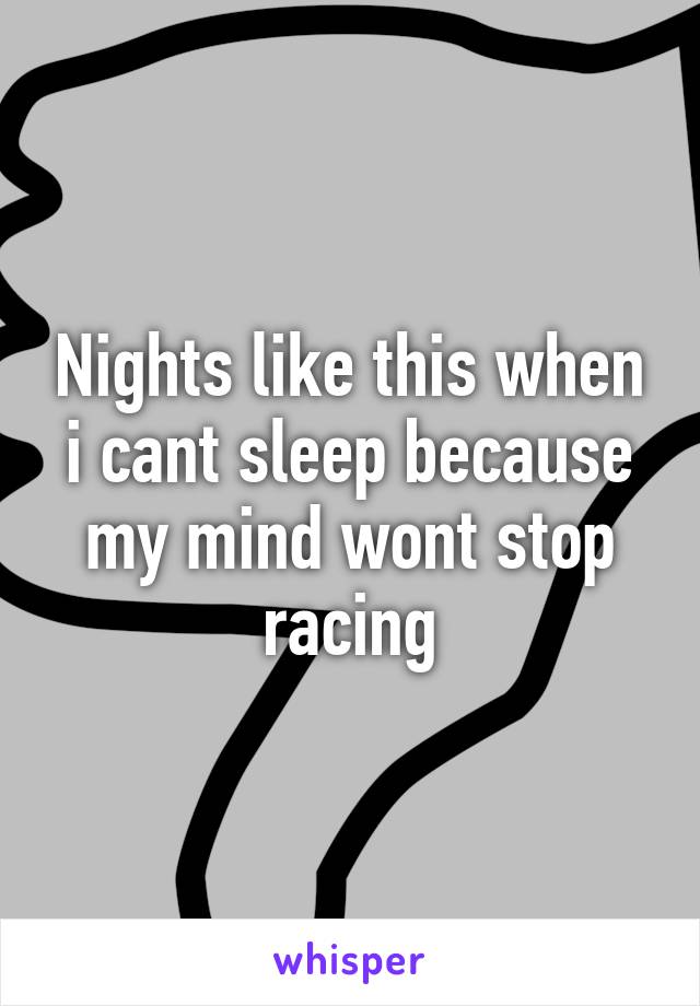 Nights like this when i cant sleep because my mind wont stop racing