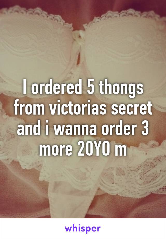 I ordered 5 thongs from victorias secret and i wanna order 3 more 20YO m