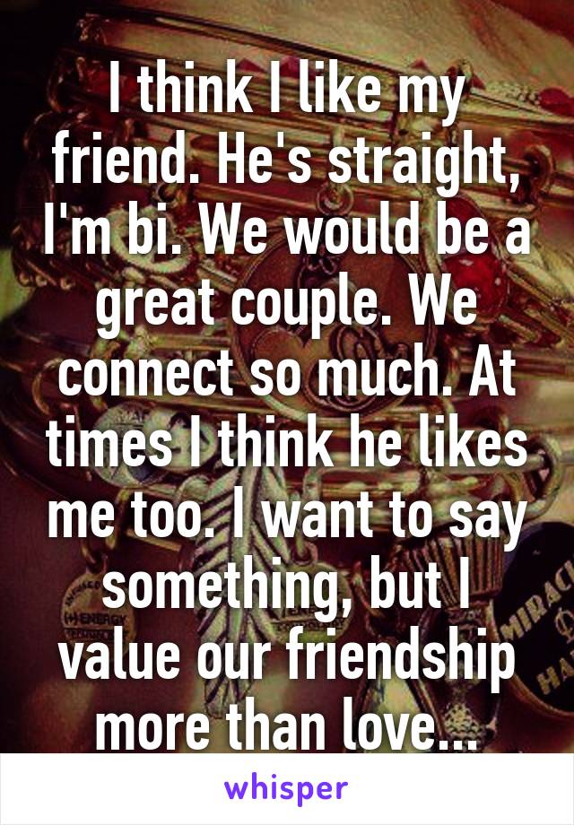 I think I like my friend. He's straight, I'm bi. We would be a great couple. We connect so much. At times I think he likes me too. I want to say something, but I value our friendship more than love...
