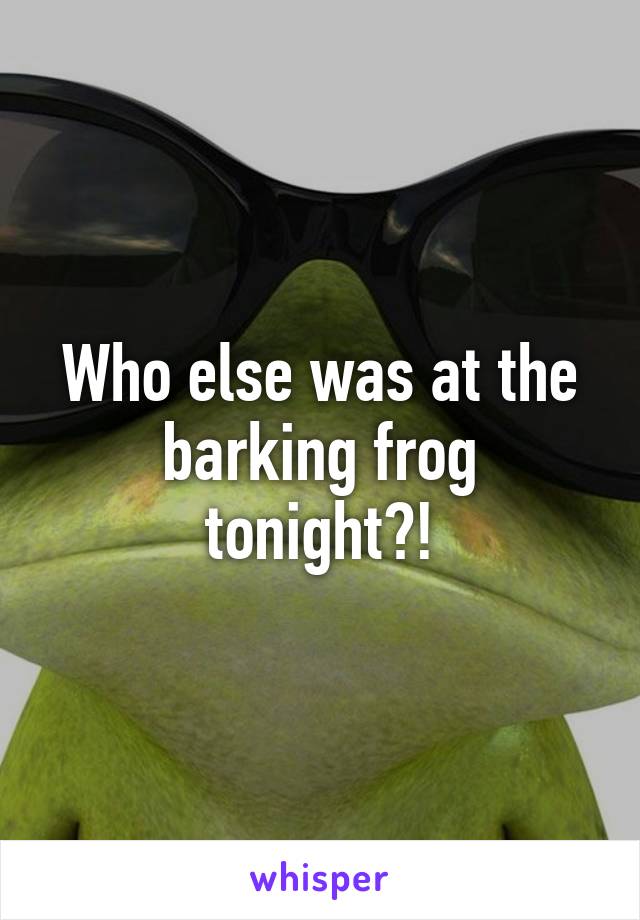 Who else was at the barking frog tonight?!
