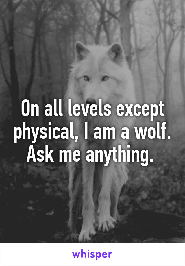 On all levels except physical, I am a wolf. Ask me anything. 
