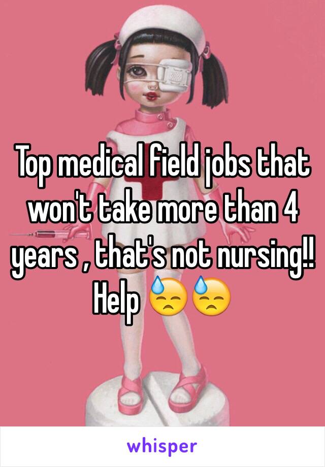 Top medical field jobs that won't take more than 4 years , that's not nursing!! Help 😓😓