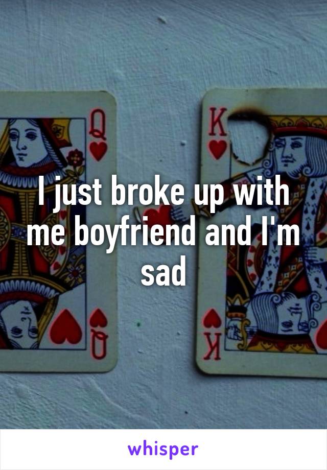 I just broke up with me boyfriend and I'm sad