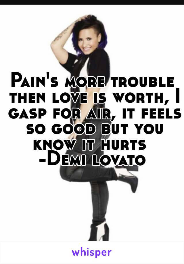 Pain's more trouble then love is worth, I gasp for air, it feels so good but you know it hurts  
-Demi lovato