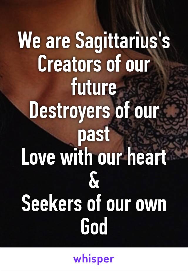 We are Sagittarius's
Creators of our future
Destroyers of our past
Love with our heart
&
Seekers of our own God