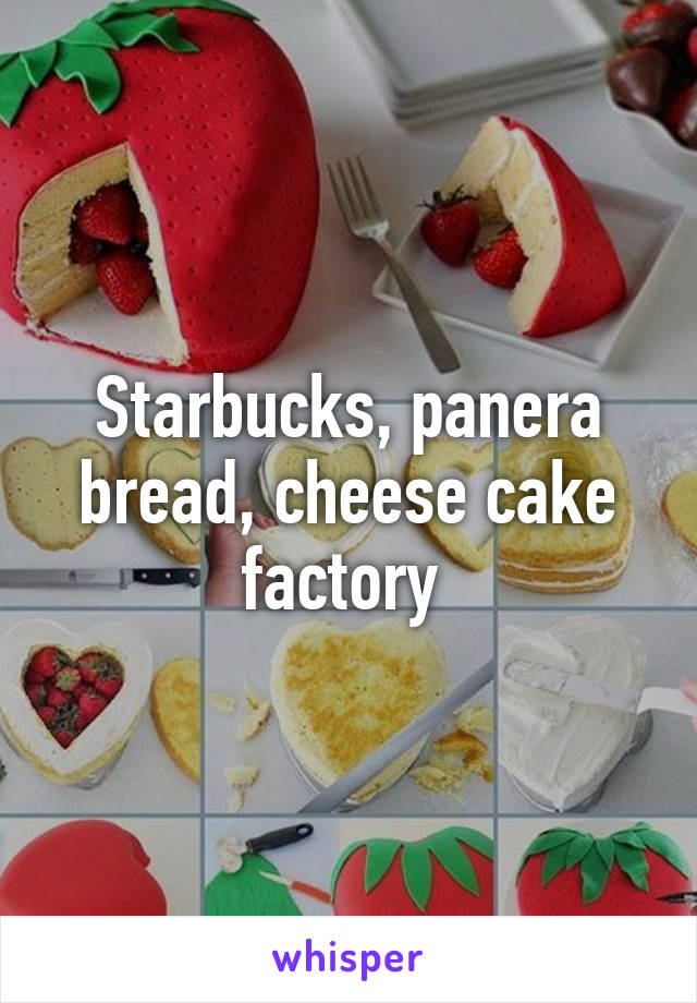 Starbucks, panera bread, cheese cake factory 