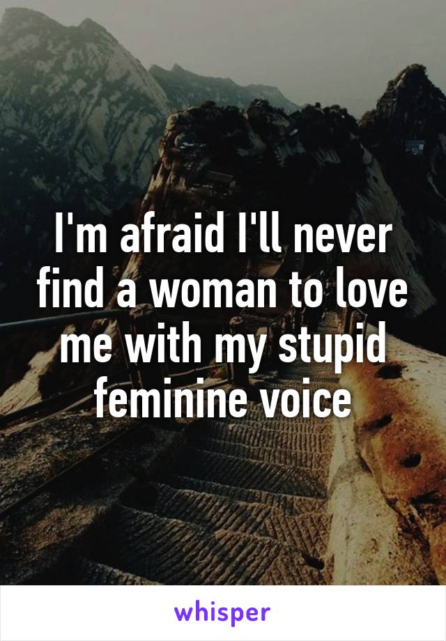 I'm afraid I'll never find a woman to love me with my stupid feminine voice