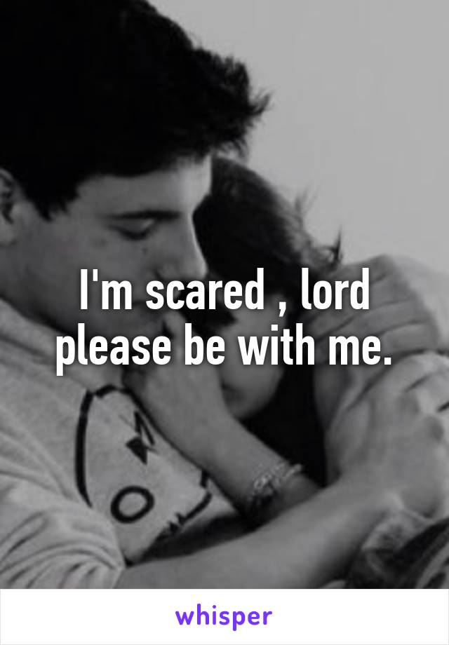 I'm scared , lord please be with me.