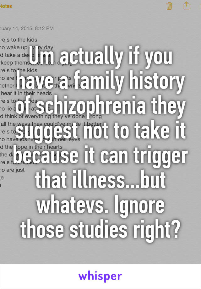 Um actually if you have a family history of schizophrenia they suggest not to take it because it can trigger that illness...but whatevs. Ignore those studies right?