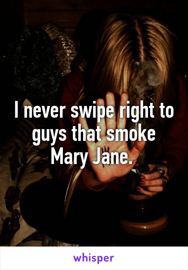I never swipe right to guys that smoke Mary Jane. 