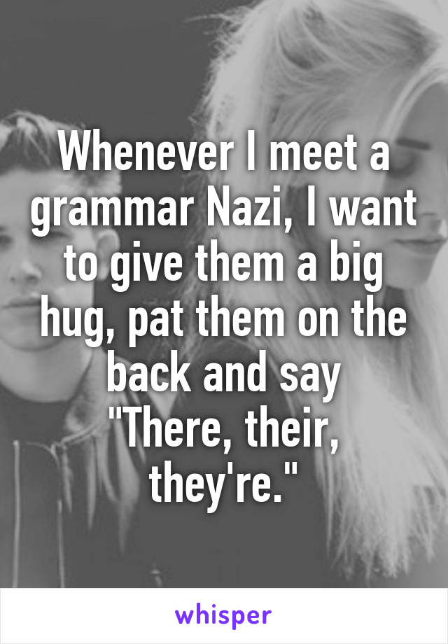 Whenever I meet a grammar Nazi, I want to give them a big hug, pat them on the back and say
"There, their, they're."