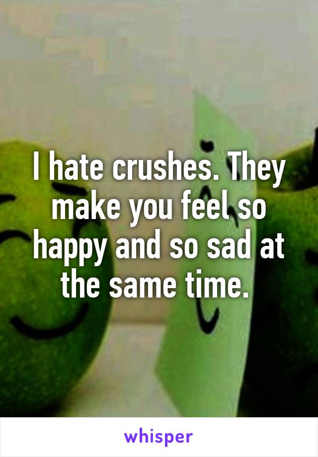 I hate crushes. They make you feel so happy and so sad at the same time. 