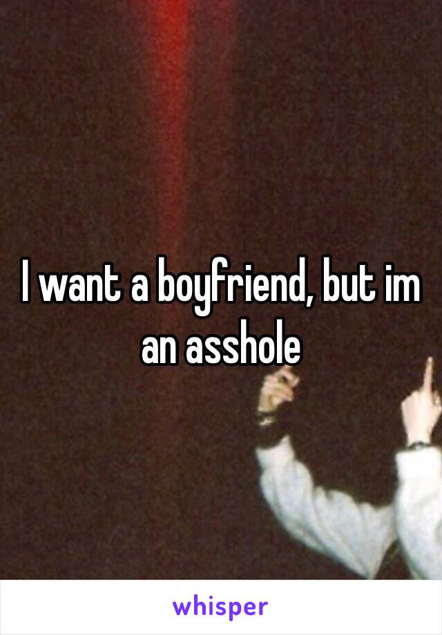 I want a boyfriend, but im an asshole