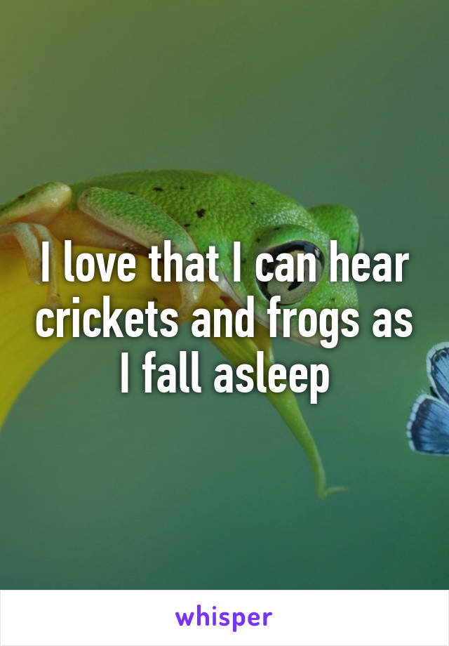 I love that I can hear crickets and frogs as I fall asleep