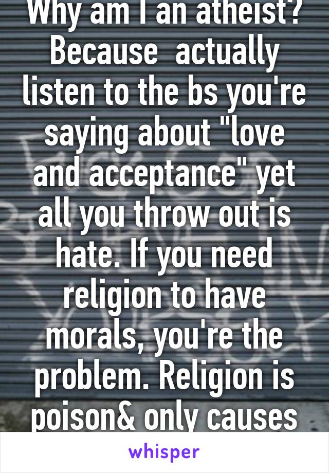 Why am I an atheist? Because  actually listen to the bs you're saying about "love and acceptance" yet all you throw out is hate. If you need religion to have morals, you're the problem. Religion is poison& only causes chaos. 