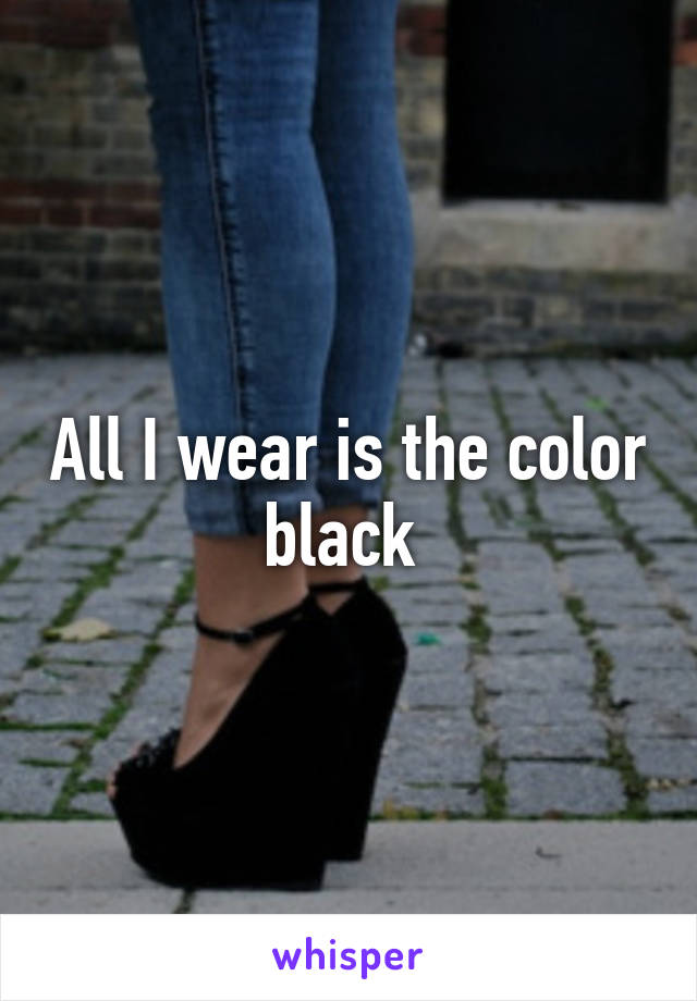 All I wear is the color black 