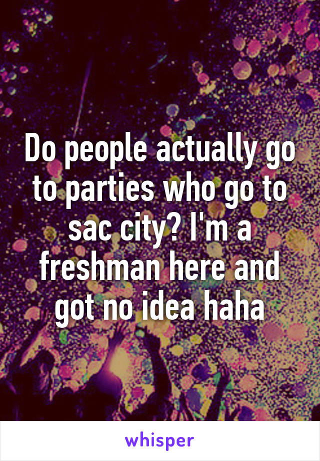 Do people actually go to parties who go to sac city? I'm a freshman here and got no idea haha