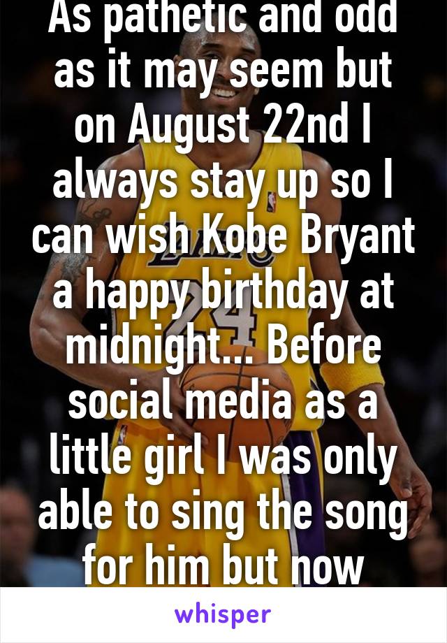 As pathetic and odd as it may seem but on August 22nd I always stay up so I can wish Kobe Bryant a happy birthday at midnight... Before social media as a little girl I was only able to sing the song for him but now that's changed
