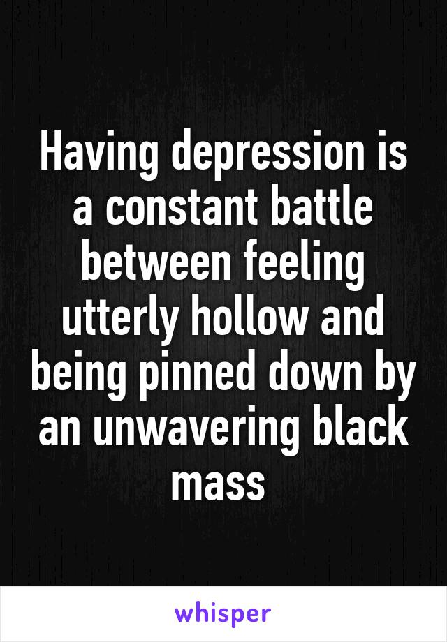 Having depression is a constant battle between feeling utterly hollow and being pinned down by an unwavering black mass 
