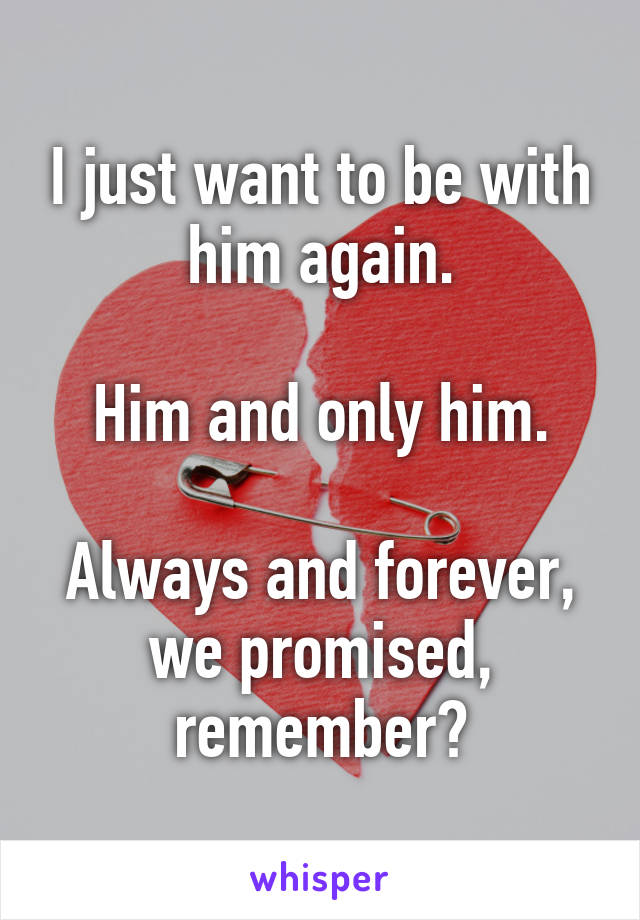 I just want to be with him again.

Him and only him.

Always and forever, we promised, remember?